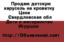 Продам детскую карусель на кроватку › Цена ­ 400 - Свердловская обл. Дети и материнство » Игрушки   
